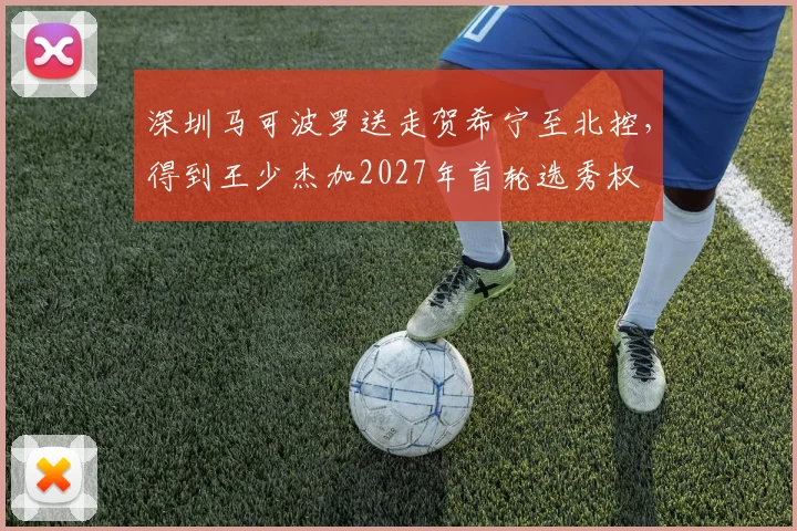 深圳马可波罗送走贺希宁至北控,得到王少杰加2027年首轮选秀权
