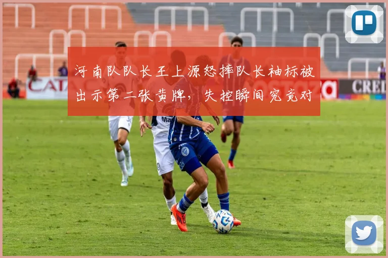 河南队队长王上源怒摔队长袖标被出示第二张黄牌,失控瞬间究竟对边裁喊了什么?
