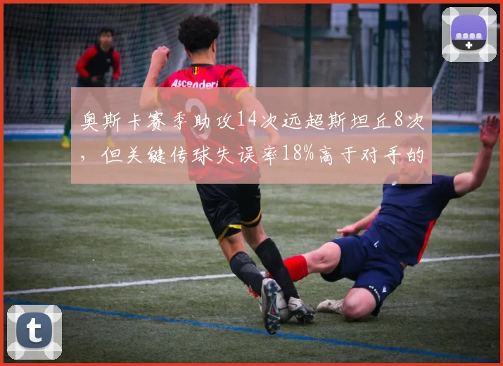 奥斯卡赛季助攻14次远超斯坦丘8次,但关键传球失误率18%高于对手的12%