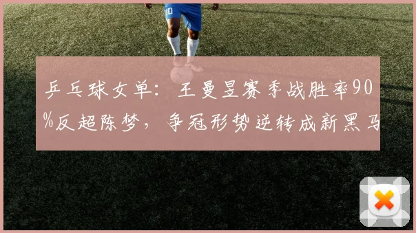 乒乓球女单:王曼昱赛季战胜率90%反超陈梦,争冠形势逆转成新黑马