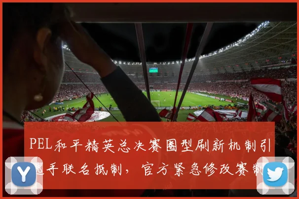 PEL和平精英总决赛圈型刷新机制引选手联名抵制,官方紧急修改赛制仍难平争议