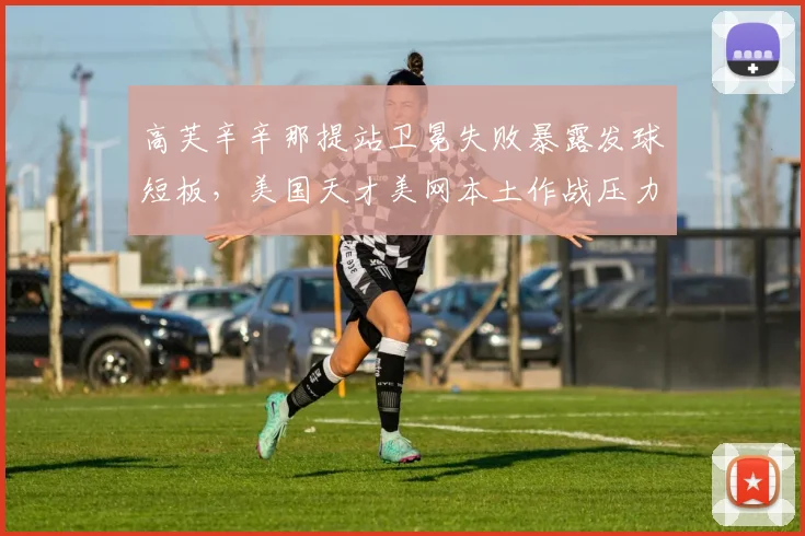 高芙辛辛那提站卫冕失败暴露发球短板,美国天才美网本土作战压力几何?