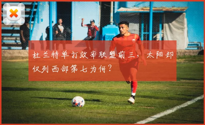 杜兰特单打效率联盟前三,太阳却仅列西部第七为何?