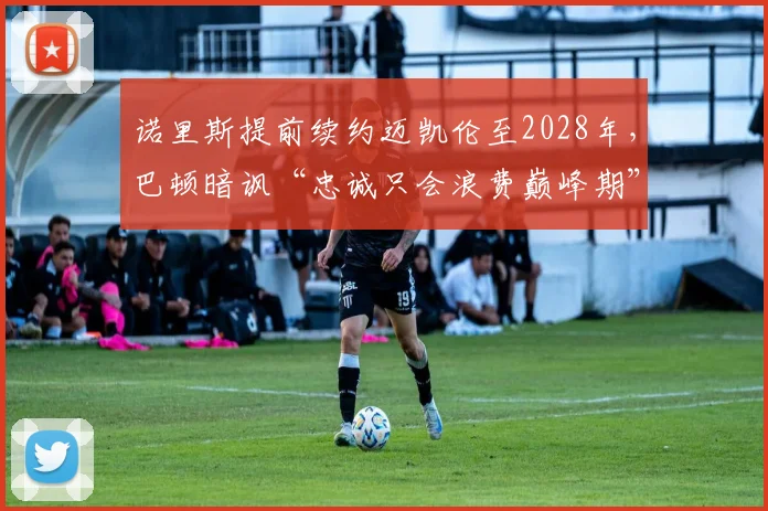诺里斯提前续约迈凯伦至2028年,巴顿暗讽“忠诚只会浪费巅峰期”
