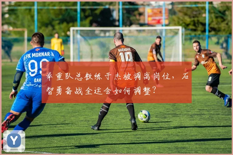 举重队总教练于杰被调离岗位，石智勇备战全运会如何调整？